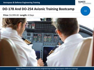 Aerospace & Defense Engineering Training
https://www.tonex.com/systems-engineering-training/aerospace-defense-training/
DO-178 And DO-254 Avionic Training Bootcamp 13
Price: $3,999.00 Length: 4 Days
 