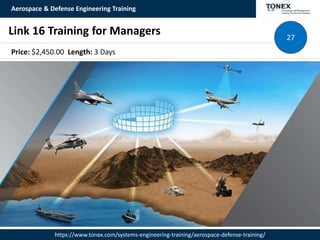 Aerospace & Defense Engineering Training
https://www.tonex.com/systems-engineering-training/aerospace-defense-training/
Link 16 Training for Managers 27
Price: $2,450.00 Length: 3 Days
 