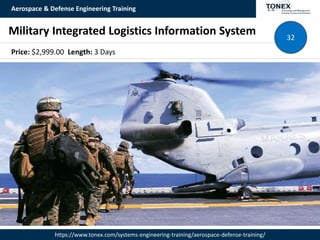 Aerospace & Defense Engineering Training
https://www.tonex.com/systems-engineering-training/aerospace-defense-training/
Military Integrated Logistics Information System 32
Price: $2,999.00 Length: 3 Days
 