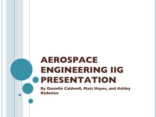 AEROSPACE ENGINEERING IIG PRESENTATION By Danielle Caldwell, Matt Hayes, and Ashley Redenius 