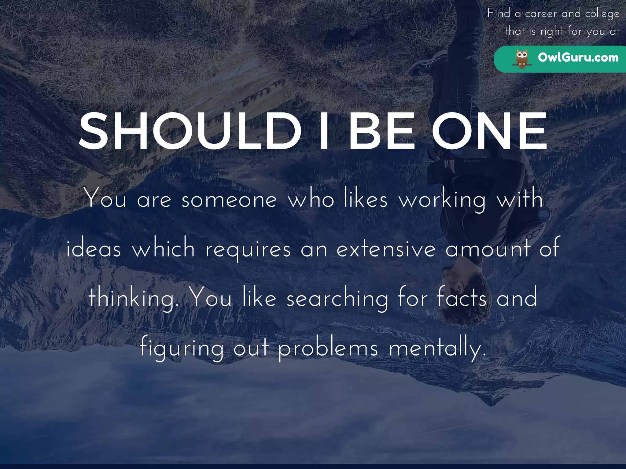 OwlGuru.com
Find a career and college
that is right for you at
SHOULD I BE ONE
You are someone who likes working with
ideas which requires an extensive amount of
thinking. You like searching for facts and
figuring out problems mentally.
 