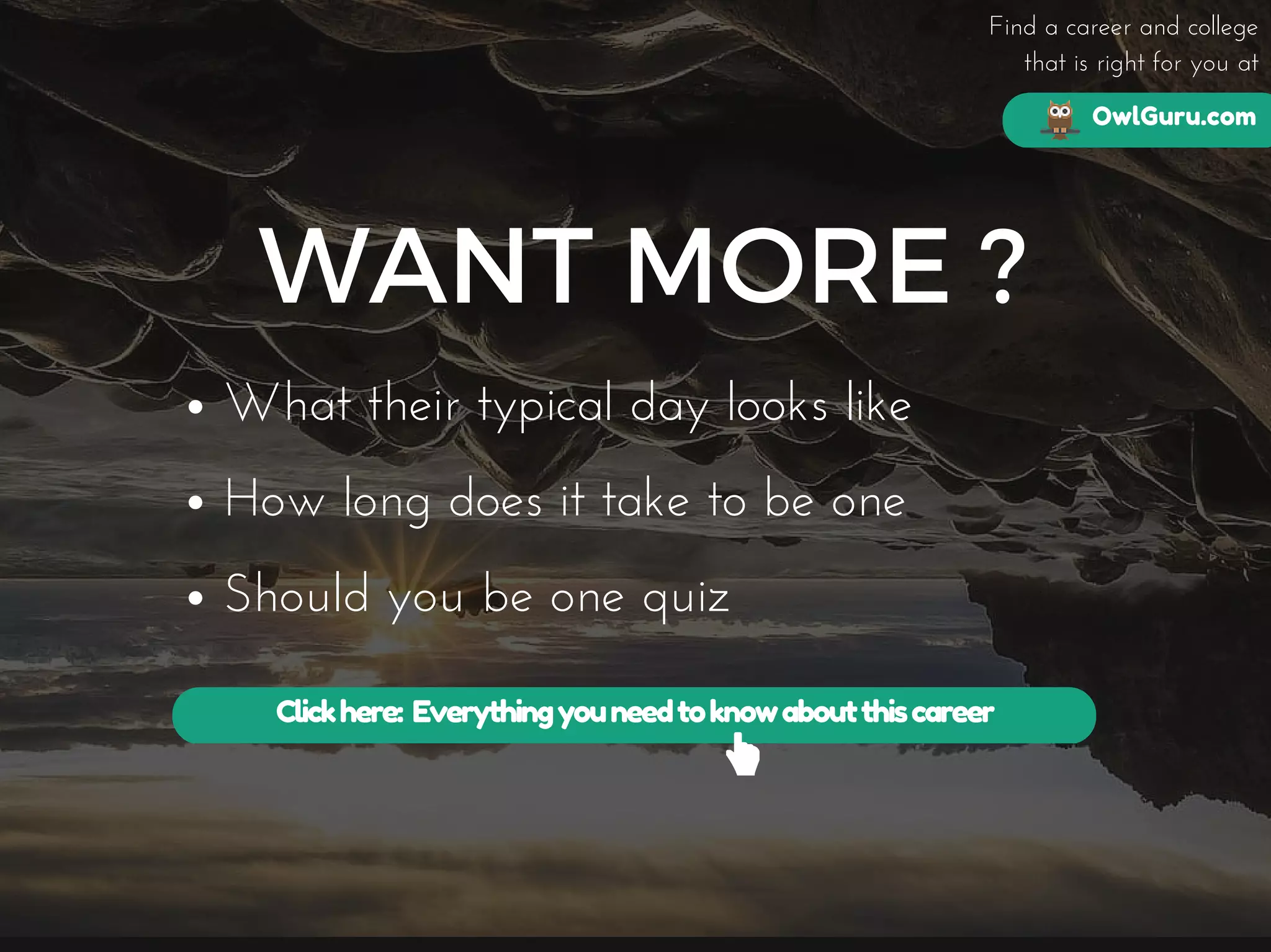 OwlGuru.com
Find a career and college
that is right for you at
WANT MORE ?
What their typical day looks like
How long does it take to be one
Should you be one quiz
Clickhere: Everythingyouneedtoknowaboutthiscareer
 