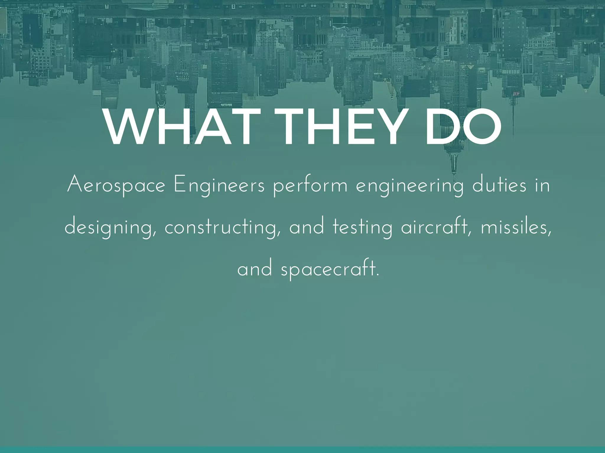 WHAT THEY DO
Aerospace Engineers perform engineering duties in
designing, constructing, and testing aircraft, missiles,
and spacecraft.
 