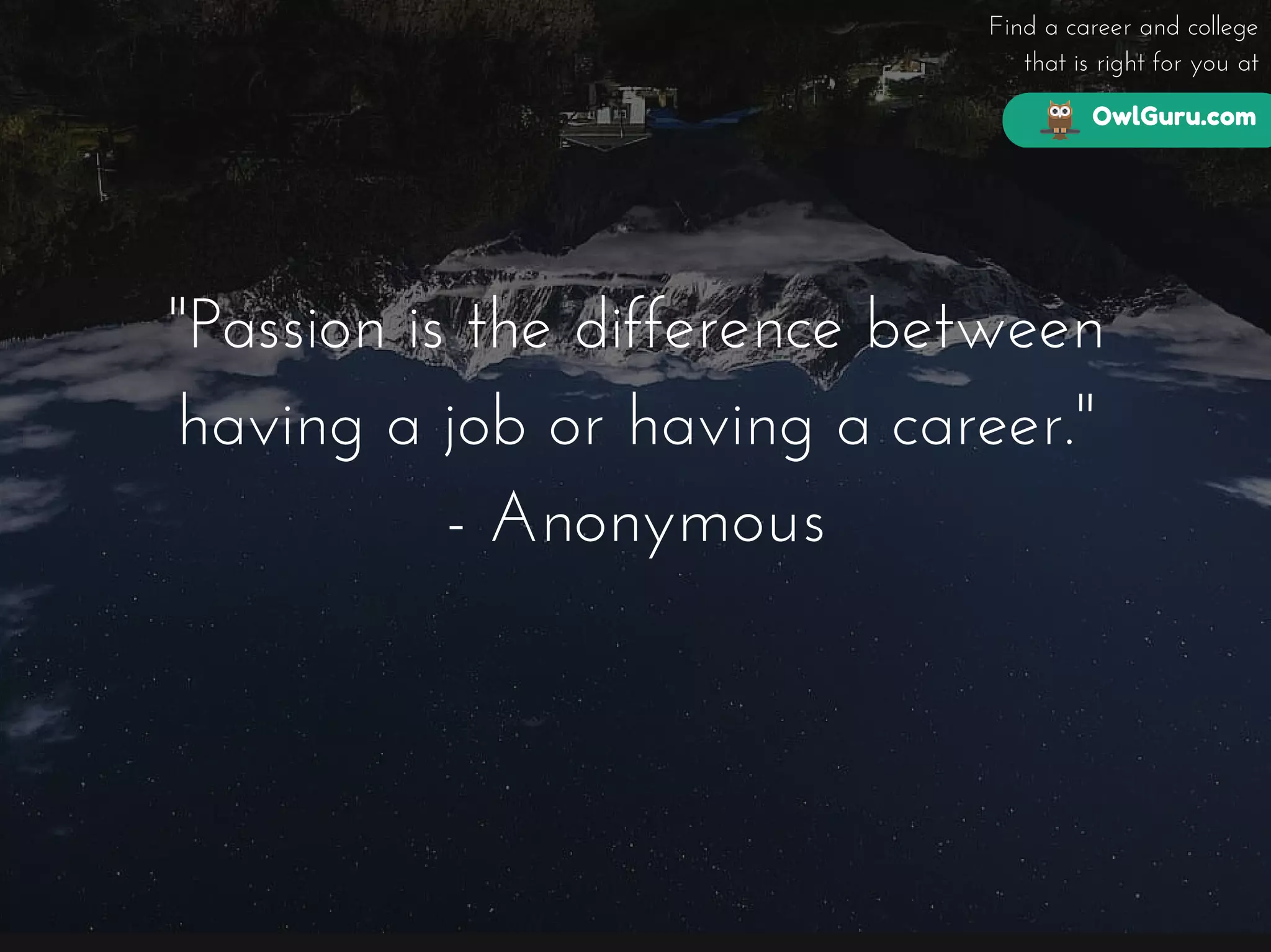 OwlGuru.com
Find a career and college
that is right for you at
"Passion is the difference between
having a job or having a career."
- Anonymous
 