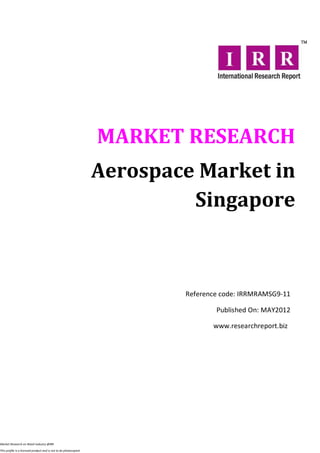 MARKET RESEARCH
                                                                  Aerospace Market in
                                                                           Singapore



                                                                          Reference code: IRRMRAMSG9-11

                                                                                  Published On: MAY2012

                                                                                 www.researchreport.biz




Market Research on Retail industry @IRR

This profile is a licensed product and is not to be photocopied
 