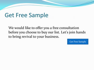 Get Free Sample
We would like to offer you a free consultation
before you choose to buy our list. Let's join hands
to bring revival to your business.
Get Free Sample
 