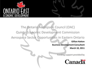 CLICK TO ADD TITLE


      The Ontario Aerospace Council (OAC)
   Quinte Economic Development Commission
Aerospace Sector Opportunities in Eastern Ontario
                                             Gillian Hatton
                           Business Development Consultant
                                            March 10, 2011

                               Funding support provided by
 