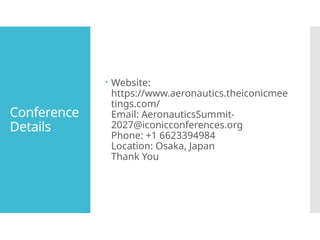 Conference
Details
Website:
https://www.aeronautics.theiconicmee
tings.com/
Email: AeronauticsSummit-
2027@iconicconferences.org
Phone: +1 6623394984
Location: Osaka, Japan
Thank You