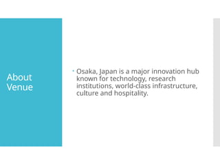About
Venue
Osaka, Japan is a major innovation hub
known for technology, research
institutions, world-class infrastructure,
culture and hospitality.