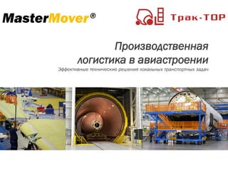 Производственная
логистика в авиастроении
Эффективные технические решения локальных транспортных задач
MasterMover®
 