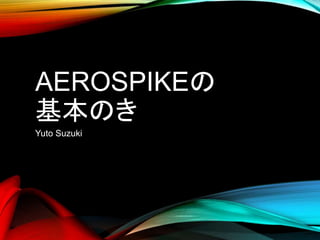 AEROSPIKEの
基本のき
Yuto Suzuki
 