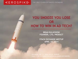 © 2013 Aerospike, Inc. All rights reserved. Confidential. | <Title of Presentation> | 1
Aerospike aer . o . spike [air-oh- spahyk]
noun, 1. tip of a rocket that enhances speed and stability
YOU SNOOZE YOU LOSE
OR
HOW TO WIN IN AD TECH?
THE ONLY FLASH-OPTIMIZED DATABASE
BRIAN BULKOWSKI
FOUNDER, CTO, PRODUCT
STACK EXCHANGE MEETUP
APRIL 10, 2014
 