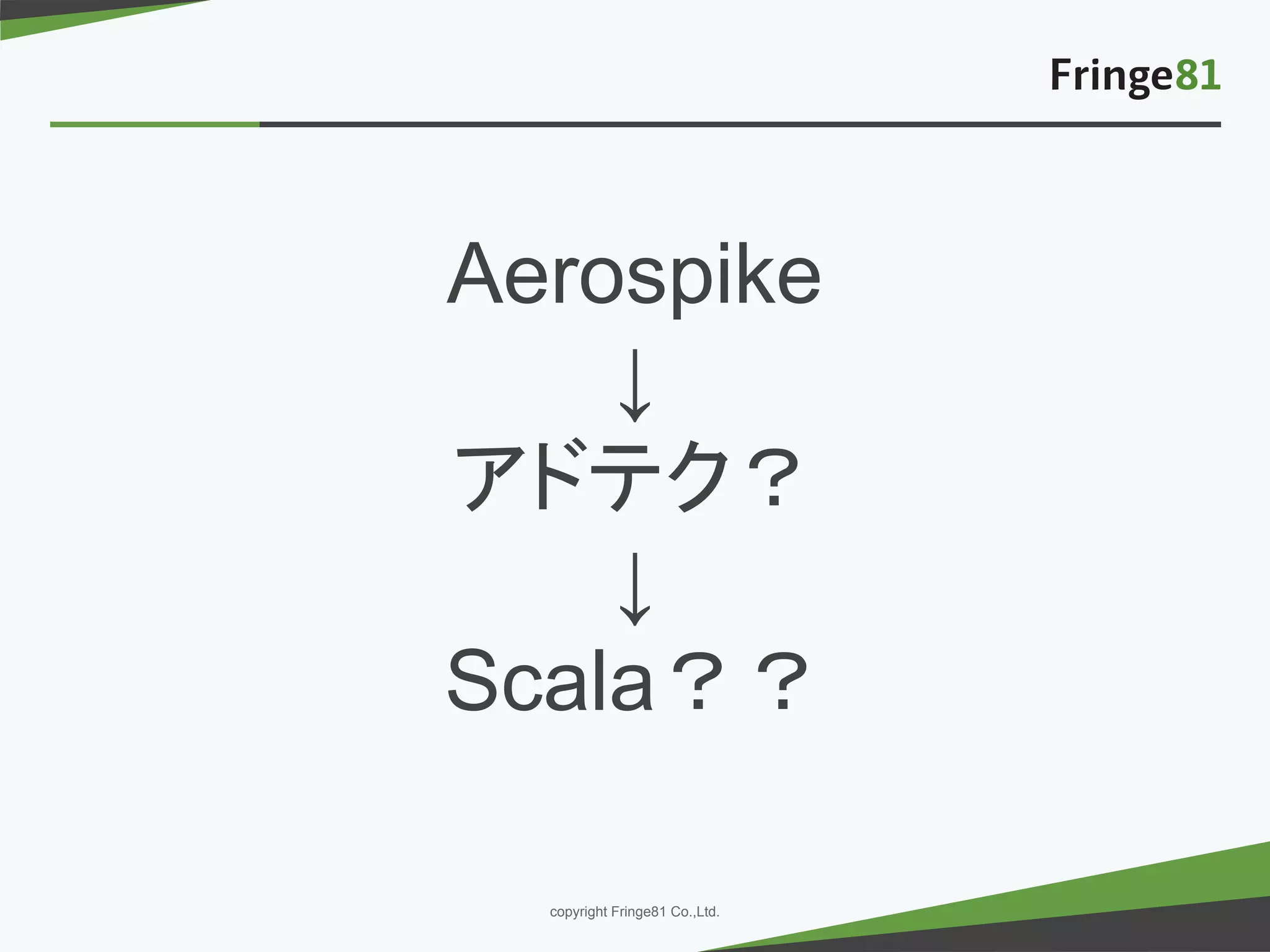 － －copyright Fringe81 Co.,Ltd.
Aerospike
↓
アドテク？
↓
Scala？？
 