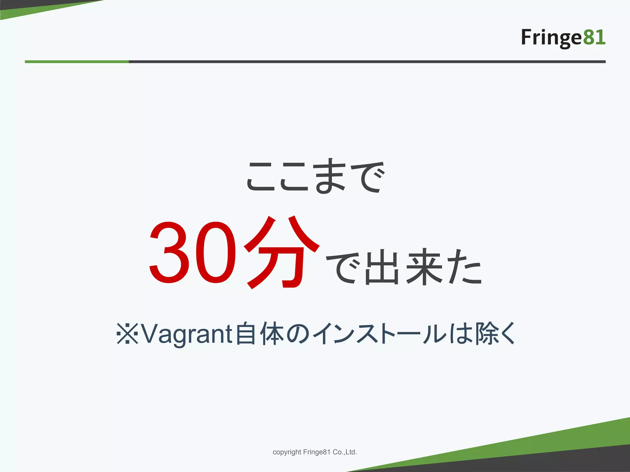 － －copyright Fringe81 Co.,Ltd.
ここまで
30分で出来た
※Vagrant自体のインストールは除く
 