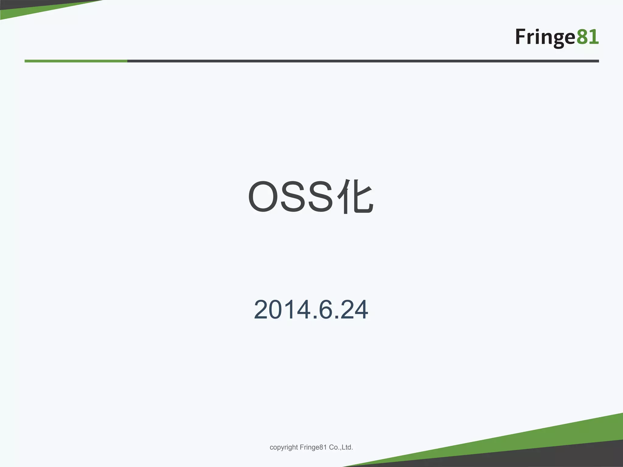 － －copyright Fringe81 Co.,Ltd.
OSS化
2014.6.24
 