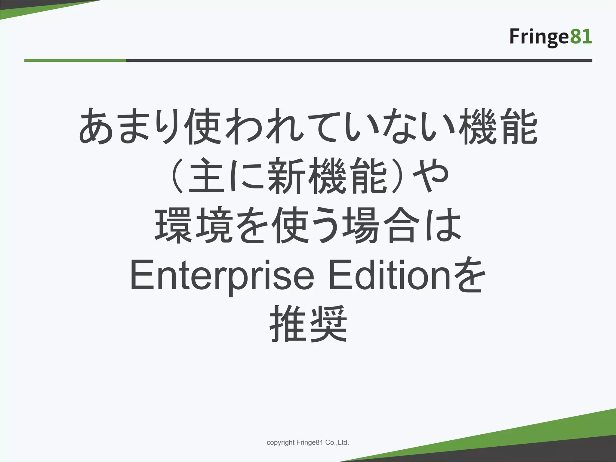 － －copyright Fringe81 Co.,Ltd.
あまり使われていない機能
（主に新機能）や
環境を使う場合は
Enterprise Editionを
推奨
 