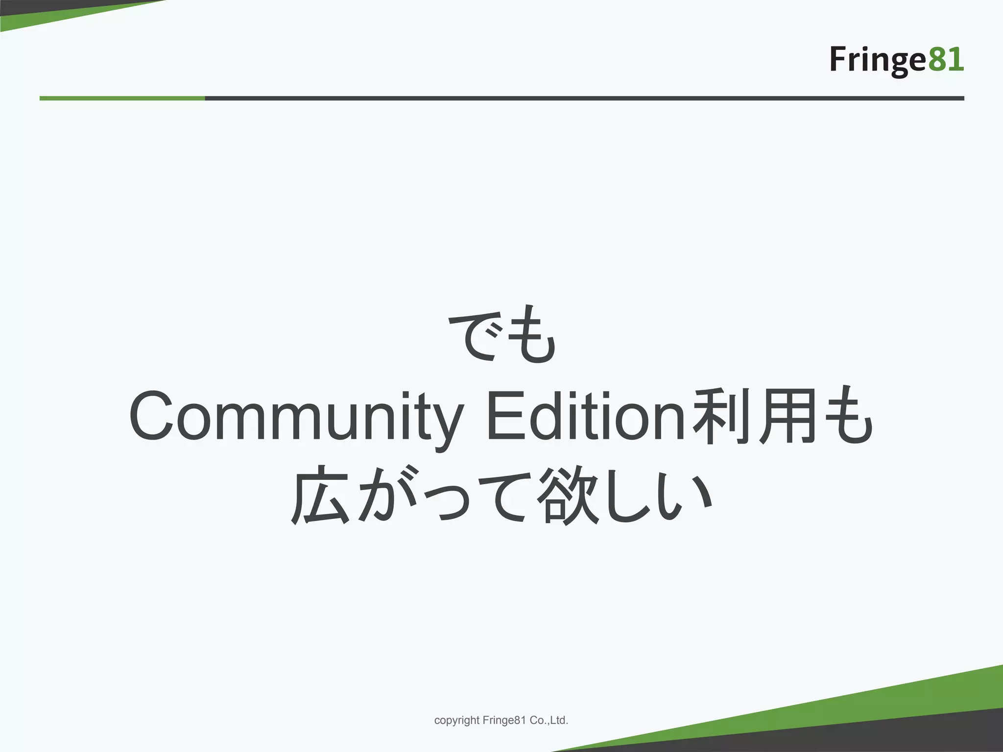 － －copyright Fringe81 Co.,Ltd.
でも
Community Edition利用も
広がって欲しい
 