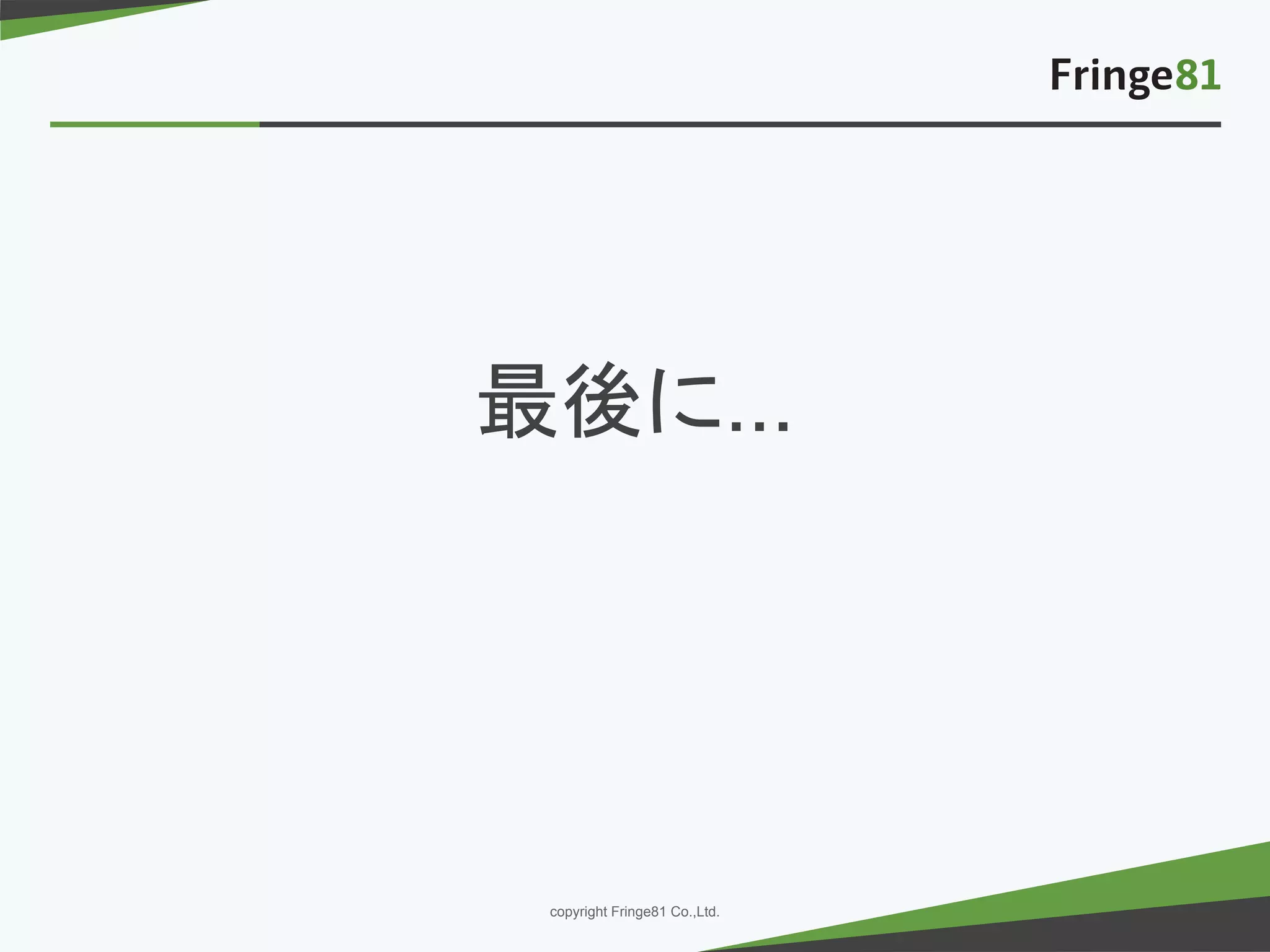 － －copyright Fringe81 Co.,Ltd.
最後に...
 