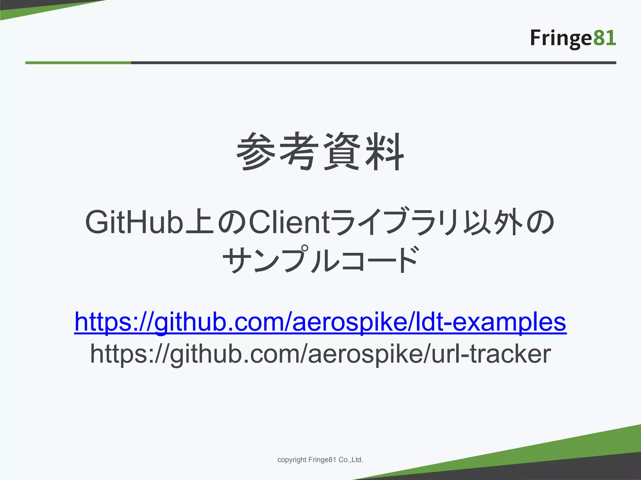 － －copyright Fringe81 Co.,Ltd.
参考資料
GitHub上のClientライブラリ以外の
サンプルコード
https://github.com/aerospike/ldt-examples
https://github.com/aerospike/url-tracker
 