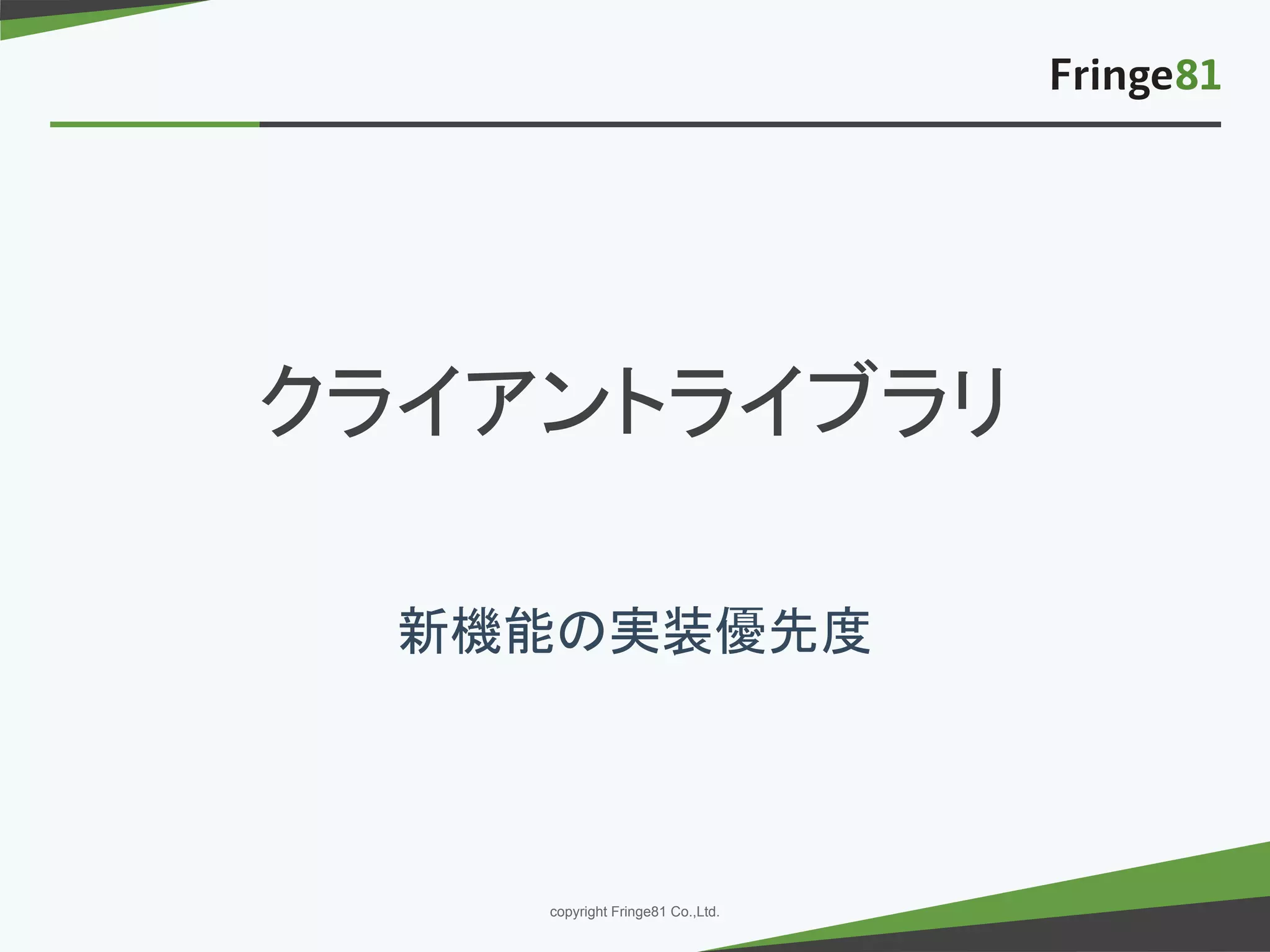 － －copyright Fringe81 Co.,Ltd.
クライアントライブラリ
新機能の実装優先度
 