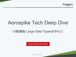 － －copyright Fringe81 Co.,Ltd.
Aerospike Tech Deep Dive
v3新機能 Large Data Typesを中心に
 
