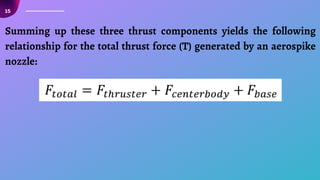 15
Summing up these three thrust components yields the following
relationship for the total thrust force (T) generated by an aerospike
nozzle:
 