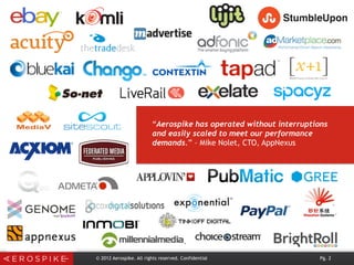 © 2012 Aerospike. All rights reserved. Confidential Pg. 2
PR, Case Studies (Slideshare, videos), blogs
Feature 2 Customers/Month.“Aerospike has operated without interruptions
and easily scaled to meet our performance
demands.” – Mike Nolet, CTO, AppNexus
 