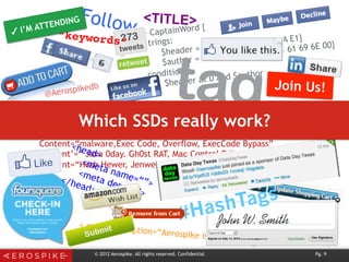 Follow
Join Us!
< meta description=“Aerospike is a
Rule CaptainWord {
strings:
$header = {D0 CF 11 E0 A1 B1 1A E1}
$author = {00 00 00 63 61 70 74 61 69 6E 00}
condition:
$header at 0 and $author
Content=“malware,Exec Code, Overflow, ExecCode Bypass”
Content’=“ Java 0day. Gh0st RAT, Mac Control RAT, MS09-027”
Content=“Hosh Hewer, Jenwediki yighingha iltimas qilish Jediwili”
#HashTags
tag
<head>
<meta name=“”>
<meta desc=“”>
</head>
© 2012 Aerospike. All rights reserved. Confidential Pg. 9
“keywords”
<TITLE>
✓ I’M ATTENDING
@Aerospikedb
Which SSDs really work?
 