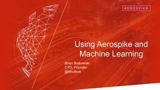 Using Aerospike and
Machine Learning
Brian Bulkowski
CTO, Founder
@bbulkow
 