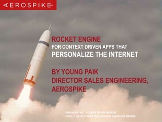 ROCKET ENGINE
FOR CONTEXT DRIVEN APPS THAT

PERSONALIZE THE INTERNET
BY YOUNG PAIK
DIRECTOR SALES ENGINEERING,
AEROSPIKE
Aerospike aer . o . spike [air-oh- spahyk]
noun, 1. tip of a rocket that enhances speed and stability
© 2014 Aerospike. All rights reserved. Confidential

1

 