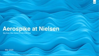 Copyright © 2017 The Nielsen Company (US), LLC. Confidential and proprietary. Do not distribute.
Big Data, Max Speed @ Minimal Cost
Aerospike at Nielsen
Mar 2020
 