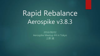 Rapid Rebalance
Aerospike v3.8.3
2016/08/02
Aerospike Meetup #4 in Tokyo
上原 誠
 