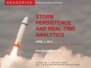 Aerospike aer . o . spike [air-oh- spahyk]
noun, 1. tip of a rocket that enhances speed and stability
STORM
PERSISTENCE
AND REAL-TIME
ANALYTICS
APRIL 1, 2014
IN-MEMORY NOSQL DATABASE
brian@aerospike.com
 
