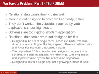 © 2014 Aerospike. All rights reserved ‹#›
We Have a Problem, Part 1 - The RDBMS
■ Relational databases don't cluster well....