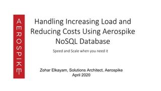 Handling Increasing Load and
Reducing Costs Using Aerospike
NoSQL Database
Speed and Scale when you need it
Zohar Elkayam, Solutions Architect, Aerospike
April 2020
 