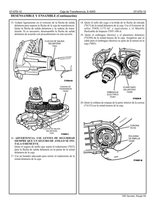 DESENSAMBLE Y ENSAMBLE (Continuación)
15. Golpee ligeramente en el extremo de la flecha de salida
delantera para separar la flecha de la caja de transferencia.
Quite la flecha de salida delantera y la cadena de trans-
misión. Si es necesario, desensamble la flecha de salida
delantera de acuerdo con procedimiento en esta sección.
16. ADVERTENCIA: USE LENTES DE SEGURIDAD
SIEMPRE QUE UN SEGURO DE ANILLO SE INS-
TALA O REMUEVE.
Quite el seguro de anillo que sujeta el rodamiento (7025)
para la flecha de salida delantera en la punta de la mitad
delantera de la caja.
17. Use un botador adecuado para retirar el rodamiento de la
mitad delantera de la caja.
18. Quite el sello del yugo a la brida de la flecha de entrada
(7017) de la mitad delantera de la caja. Use el Extractor de
sellos TOOL-1175-AC o equivalente y el Martillo
Deslizable de Impacto T50T-100-A.
19. Quite el embrague eléctrico y el planetario delantero
(7A398) de la mitad trasera de la caja. Asegúrese que el
cable para el embrague eléctrico se quite de la ranura en la
caja (7005).
20. Quite la roldana de empuje de la parte inferior de la corona
(7A153) en la mitad trasera de la caja.
FLECHA DE SALIDA
DELANTERA
7024
CADENA DE
TRANSMISION
7A029
FLECHA DE SALIDA
DELANTERA
7024
EMBRAGUE
ELECTRICO
7G361
PLANETARIO
DELANTERO
7A398
CORONA
7A153
ROLDANA
DE EMPUJE
7A385
07-07D-10 Caja de Transferencia, E-4WD 07-07D-10
1997 Aerostar, Ranger K6
 