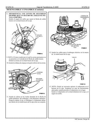 DESENSAMBLE Y ENSAMBLE (Continúa)
8. ADVERTENCIA: USE LENTES DE SEGURIDAD
SIEMPRE QUE UN SEGURO DE ANILLO SE INS-
TALA O RETIRA.
Instale el seguro de anillo que sujeta la flecha de salida
trasero en la mitad trasera de la caja.
9. NOTA: El único medio por el cual la corona permanece en
su posición es el estriado de la flecha de salida trasera.
Instale la corona en la mitad trasera de la caja.
10.Instalelaroldanadeempujeenlaparteinferiordelacorona.
11. Instale la cadena en las ruedas dentadas de la flecha de
salida delantera, del embrague y del planetario delantero.
Ponga la cadena, el eje, el embrague y el planetario delan-
tero dentro de la mitad trasera de la caja como un conjunto.
12. Instale los cables para el embrague eléctrico en la ranura
de la mitad trasera de la caja.
13. NOTA: Puede ser necesario oprimir el rodamiento en el
barreno de la caja. Asegúrese en usar las herramientas
adecuadas cuando presione el rodamiento en su lugar.
Instale el rodamiento en la mitad delantera de la caja y el
seguro de anillo.
CADENA DE
TRANSMISION
7A029
FLECHA DE SALIDA
DELANTERA
7024
SEGURO
DE ANILLO
CORONA
7A153
ROLDANA
DE EMPUJE
7A385
CABLES
07-07D-14 Caja de Transferencia, E-4WD 07-07D-14
1997 Aerostar, Ranger K6
 