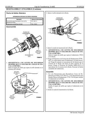 DESENSAMBLE Y ENSAMBLE (Continúa)
Flecha de Salida, Delantera
Desensamble
1. ADVERTENCIA: USE LENTES DE SEGURIDAD
SIEMPRE QUE UN SEGURO DE ANILLO SE INS-
TALA O RETIRA.
Quite el seguro de anillo que sujeta el arillo dentado en el
extremo de la flecha.
2. Quite el arillo dentado de la flecha.
3. Quite la rueda de transmisión de la flecha.
4. ADVERTENCIA: USE LENTES DE SEGURIDAD
SIEMPRE QUE UN SEGURO DE ANILLO SE INS-
TALA O RETIRA.
Quite el seguro de anillo que sujeta el rodamiento (7025)
en la flecha.
5. Ponga el Dispositivo de Extracción de Rodamientos D79L-
4621-A o equivalente entre el rodamiento y la junta univer-
sal. Ponga el conjunto en una prensa de tal manera que el
extremo de la flecha esté hacia la parte superior de la
prensa. Ponga el Protector de Flechas D80L-625-A o
equivalente en el extremo de la flecha. Presione la flecha
sacándola del rodamiento.
Ensamble
1. Use una Herramienta para Reemplazar Conos de Ro-
damiento de Piñón T53T-4621-C y una Herramienta para
Instalar Placas de Rodamiento T75L-1165-B para instalar
el rodamiento en la flecha.
2. ADVERTENCIA: USE LENTES DE SEGURIDAD
SIEMPRE QUE UN SEGURO DE ANILLO SE INS-
TALA O RETIRA.
Instale el seguro de anillo que sujeta el rodamiento en la
flecha.
3. Instale la rueda de transmisión en la flecha.
Herramienta para Reemplazar Cono de Ro-
damiento de Piñón
T53T-4621-C
Rodamiento de Eje/Placa de Sello T75L-1165-B
RUEDA DE
TRANSMISION
7177
ARILLO
DENTADO
7G450
RUEDA DE
TRANSMISION
7177
JUNTA
UNIVERSAL
ARILLO
DENTADO
7G450
RODAMIENTO
7025
SEGURO
DE ANILLO
7917
ARILLO
DENTADO
7G450
07-07D-20 Caja de Transferencia, E-4WD 07-07D-20
1997 Aerostar, Ranger K6
 
