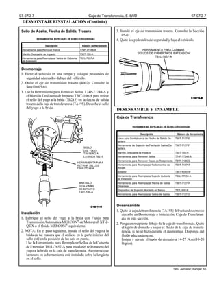 DESMONTAJE EINSTALACION (Continúa)
Sello de Aceite, Flecha de Salida, Trasera
Desmontaje
1. Eleve el vehículo en una rampa y coloque pedestales de
seguridad adecuados debajo del vehículo.
2. Quite el eje de transmisión trasero (4602). Consulte la
Sección 05-01.
3. Use la Herramienta para Remover Sellos T74P-77248-A y
el Martillo Deslizable de Impacto T50T-100-A para retirar
el sello del yugo a la brida (7B215) en la flecha de salida
trasero de la caja de transferencia (7A195). Deseche el sello
del yugo a la brida.
Instalación
1. Lubrique el sello del yugo a la brida con Fluido para
Transmisión Automática MERCON®
de Motorcraft XT-2-
QDX o el fluido MERCON®
equivalente.
2. NOTA: En el paso siguiente, instale el sello del yugo a la
brida de tal manera que el orificio en la parte inferior del
sello esté en la posición de las seis en punto.
Use la Herramienta para Reemplazar Sellos de la Cubierta
de Extensión T61L-7657-A para instalar el sello trasero del
yugo a la brida en la caja de transferencia. Asegúrese que
la ranura en la herramienta esté instalada sobre la lengüeta
en el sello.
3. Instale el eje de transmisión trasero. Consulte la Sección
05-01.
4. Quite los pedestales de seguridad y baje el vehículo.
DESENSAMBLE Y ENSAMBLE
Caja de Transferencia
Desensamble
1. Quite la caja de transferencia (7A195) del vehículo como se
describe en Desmontaje e Instalación, Caja de Transferen-
cia en esta sección.
2. Ponga un recipiente debajo de la caja de transferencia. Quite
el tapón de drenado y saque el fluido de la caja de transfe-
rencia, si no se hizo durante el desmontaje. Disponga del
fluido adecuadamente.
Instale y apriete el tapón de drenado a 14-27 N.m (10-20
lb.pies).
Herramienta para Remover Sellos T74P-77248-A
Martillo Deslizable de Impacto T50T-100-A
Herramienta para Reemplazar Sellos de Cubierta
de Extensión
T61L-7657-A
SELLO
DEL YUGO
TRASERO A
LA BRIDA 7B215
HERRAMIENTA PARA
RETIRAR SELLOS
T74P-77248-A
MARTILLO
DESLIZABLE
DE IMPACTO
T50T-100-A
HERRAMIENTA PARA CAMBIAR
SELLOS DE CUBIERTA DE EXTENSION
T61L-7657-A
Llave para Contratuerca de Flecha de Salida De-
lantera
T90T-7127-E
Herramienta de Sujeción de Flecha de Salida De-
lantera
T90T-7127-F
Martillo Deslizable de Impacto T50T-100-A
Herramienta para Remover Sellos T74P-77248-A
Herramienta para Remover Tazas de Rodamiento T87P-7120-D
Herramienta para Reemplazar Rodamientos de
Agujas
T90T-7127-A
Botador T80T-4000-W
Herramienta para Reemplazar Buje de Cubierta
de Extensión
T80L-77034-A
Herramienta para Reemplazar Flecha de Salida
Delantera
T90T-7127-H
Dispositivo de Sujeción Montado en Banco T57L-500-B
Herramienta para Reemplazar Sellos de Salida T90T-7127-D
07-07D-7 Caja de Transferencia, E-4WD 07-07D-7
1997 Aerostar, Ranger K6
 