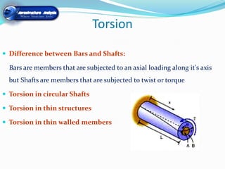 Torsion

 Difference between Bars and Shafts:

  Bars are members that are subjected to an axial loading along it's axis
  but Shafts are members that are subjected to twist or torque

 Torsion in circular Shafts

 Torsion in thin structures

 Torsion in thin walled members
 