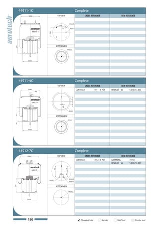 44911-1C                                                                    Complete
             Ø286                                TOP VIEW                                   CROSS REFERENCE                         OEM REFERENCE


                                                                         M12x1,75
                                                   158,8
                                                           79,4           M22x1,5

                    44911-1




                                  158,8
                             58



                                                BOTTOM VIEW
  210




                                                                   M16x1,5




             Ø226




        44911-4C                                                                    Complete
                                                 TOP VIEW                                   CROSS REFERENCE                         OEM REFERENCE
             Ø286                                                                   CONTITECH            4911 N P04        RENAULT V.I      5.010.557.356
                       Ø12
                                                                            75




                   44911-4
                                                       30
                                                                            90




                                                                        M22x1,5
 211




                                                BOTTOM VIEW
                                                                       M16x1,5
 50




             Ø226




        44912-7C                                                                    Complete
            Ø286                                 TOP VIEW                                   CROSS REFERENCE                         OEM REFERENCE
                                                                                    CONTITECH            4912 N P07        GRANNING         15910
                                                                                                                           RENAULT V.I      5.010.294.307
                                                                  75
                                          165




                   44912
                                                     60
                                                                  90
                             58




                                                                         M16x1,5
                                  M16x1,5
                                                                         M24x1,5
210




                                                BOTTOM VIEW

                                                                       M16x1,5




            Ø226




            150                                                                          Threaded hole         Air inlet        Bolt/Stud           Combo stud
 