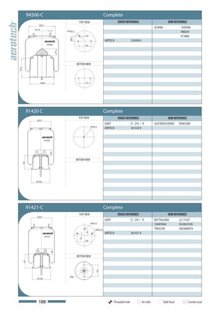 94506-C                                                                 Complete
                                                           TOP VIEW                             CROSS REFERENCE                                 OEM REFERENCE
                     Ø227
                                                                                                                                    SCANIA                1434506
                 Ø11,9
                                               M14x1,5                                                                                                    488264
                                                                45°                                                                                       473868




                                                 56,5
                                                                                      AIRTECH                334506 K
                                94506                           140



                                          54



                                                         BOTOM VIEW
161,5




                         Ø206                                   127




              91420 C                                                                 Complete
                                                          TOP VIEW                              CROSS REFERENCE                                 OEM REFERENCE
                   Ø 227
                                                                                      GART                   D 276 / R              AUSTERAS/VERAS       99381009
                                                                      M16x1,5
                                                                                      AIRTECH                361420 K


                             91420
                                  64




                                                         BOTOM VIEW
        150




                  Ø 199,5




              91421-C                                                                 Complete
                                                           TOP VIEW                             CROSS REFERENCE                                 OEM REFERENCE
                   Ø 227
                                                                                      GART                   D 276 / R              BATTAGLINO           22.119.07
                                                                      M22x1,5
                                                                                                                                    CAMPANA              05.040.0100
                                                                           M10x1,25                                                 TRASCAR              3003000070
                                                                                      AIRTECH                361421 K
                                                                70




                             91421
                                                           20




                                                                160
                                     64




                                                         BOTOM VIEW
        150




                                                                            126




                                                 M16
                   Ø 199,5




                    188                                                                      Threaded hole              Air inlet            Bolt/Stud          Combo stud
 