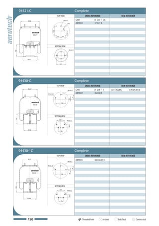 94521-C                                                                              Complete
                                                   TOP VIEW                                          CROSS REFERENCE                          OEM REFERENCE

           Ø 286                                                  M22x1,5                  GART                  D 277 / DA
                                                                           M12             AIRTECH               374521 K




                                                                 79,4
                                         158,8




                                                                        79,4
                    94521
                                                   79,4         79,4

                             58



                                                 BOTOM VIEW
                                                                                M12x1,75
180




           Ø 217


                                                          160




      94430-C                                                                              Complete
                                                  TOP VIEW                                           CROSS REFERENCE                          OEM REFERENCE
           Ø 227
                                                                               M22x1,5     GART                  D 278 / E           BATTAGLINO        0.41.04.001.0
                                  M10x1,25
                                                                                           AIRTECH               382430 K
                                                                                     73
                                                                                25




                                                            150
                    94430
                            58




                                                 BOTOM VIEW
155




                                                      120
                                                                         M16x1,5
                                                                               50




           Ø 196
                                                           70




      94430-1C                                                                             Complete
                                                  TOP VIEW                                           CROSS REFERENCE                          OEM REFERENCE
           Ø 227
                                                                                           AIRTECH               382430-01 K
                                                                           M22x1,5

                                  M10x1,25
                                                                                     70




                   94430-1
                                                                                20




                                                           160
                         58




                                                 BOTOM VIEW
155




                                                          120
                                                                          M16x1,5
                                                                               50




          Ø 196
                                                           70




           190                                                                                   Threaded hole           Air inlet         Bolt/Stud          Combo stud
 