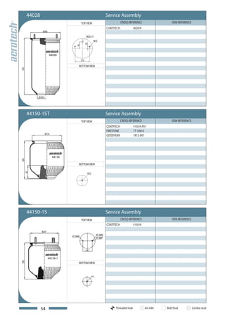 44028                                Service Assembly
                        TOP VIEW                 CROSS REFERENCE                   OEM REFERENCE
                                     CONTITECH             4028 N




             44028


                       BOTTOM VIEW




44150-1ST                            Service Assembly
                        TOP VIEW                 CROSS REFERENCE                   OEM REFERENCE
                                     CONTITECH             4150 N P01
                                     FIRESTONE             1T 15M-0
                                     GOODYEAR              1R12-097




               44150

                       BOTTOM VIEW




44150-1S                             Service Assembly
                        TOP VIEW                 CROSS REFERENCE                   OEM REFERENCE
                                     CONTITECH             4150 N




             44150-1
                       BOTTOM VIEW




        54                                 Threaded hole            Air inlet   Bolt/Stud          Combo stud
 