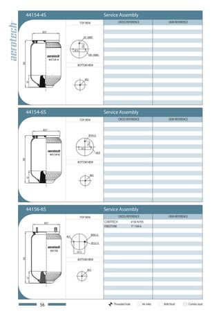 44154-4S                           Service Assembly
                      TOP VIEW                 CROSS REFERENCE                  OEM REFERENCE




           44154-4
                     BOTTOM VIEW




44154-6S                           Service Assembly
                      TOP VIEW                 CROSS REFERENCE                  OEM REFERENCE




           44154-6

                     BOTTOM VIEW




44156-6S                           Service Assembly
                      TOP VIEW                 CROSS REFERENCE                  OEM REFERENCE
                                   CONTITECH             4156 N P05
                                   FIRESTONE             1T 15M-6




            44156

                     BOTTOM VIEW




     56                                  Threaded hole           Air inlet   Bolt/Stud          Combo stud
 