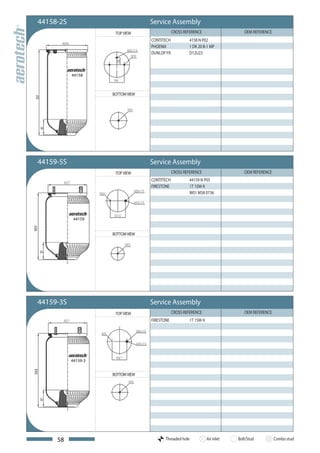 44158-2S                           Service Assembly
                        TOP VIEW                 CROSS REFERENCE                   OEM REFERENCE
                                     CONTITECH           4158 N P02
                                     PHOENIX             1 DK 20 B-1 MP
                                     DUNLOP FR           D12U23



             44158



                       BOTTOM VIEW




  44159-5S                           Service Assembly
                        TOP VIEW                 CROSS REFERENCE                   OEM REFERENCE
                                     CONTITECH           44159 N P05
                                     FIRESTONE           1T 15M-9
                                                         W01 M58 0736




              44159
503




                       BOTTOM VIEW




  44159-3S                           Service Assembly
                        TOP VIEW                 CROSS REFERENCE                   OEM REFERENCE
                                     FIRESTONE           1T 15M-9




             44159-3
503




                       BOTTOM VIEW




       58                                   Threaded hole           Air inlet   Bolt/Stud          Combo stud
 