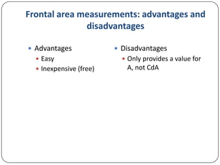 Frontal area measurements: advantages and
disadvantages
 Advantages
 Easy
 Inexpensive (free)

 Disadvantages
 Only provides a value for

A, not CdA

 
