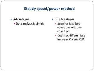 Steady speed/power method
 Advantages
 Data analysis is simple

 Disadvantages
 Requires idealized

venue and weather
conditions
 Does not differentiate
between Crr and CdA

 
