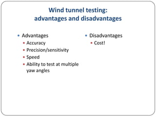 Wind tunnel testing:
advantages and disadvantages
 Advantages
 Accuracy
 Precision/sensitivity
 Speed
 Ability to test at multiple

yaw angles

 Disadvantages
 Cost!

 