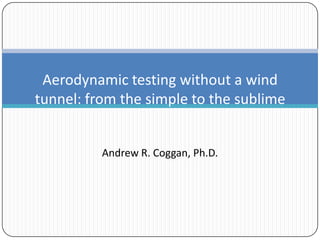 Aerodynamic testing without a wind
tunnel: from the simple to the sublime
Andrew R. Coggan, Ph.D.

 